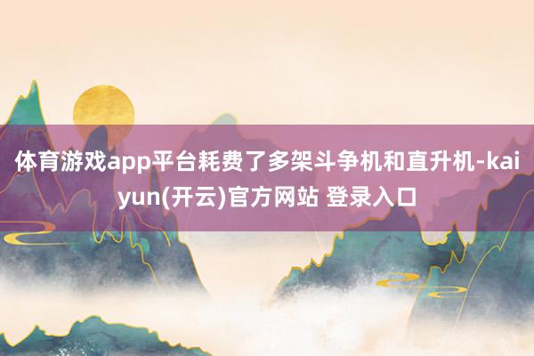 体育游戏app平台耗费了多架斗争机和直升机-kaiyun(开云)官方网站 登录入口