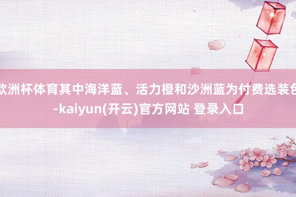 欧洲杯体育其中海洋蓝、活力橙和沙洲蓝为付费选装色-kaiyun(开云)官方网站 登录入口