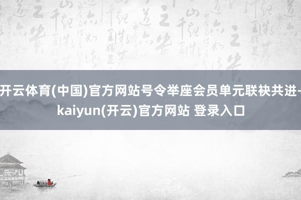 开云体育(中国)官方网站号令举座会员单元联袂共进-kaiyun(开云)官方网站 登录入口