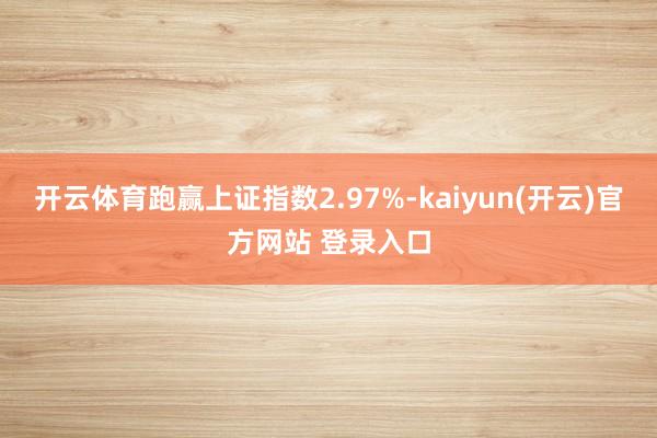开云体育跑赢上证指数2.97%-kaiyun(开云)官方网站 登录入口