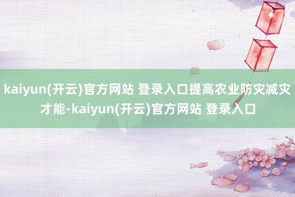 kaiyun(开云)官方网站 登录入口提高农业防灾减灾才能-kaiyun(开云)官方网站 登录入口