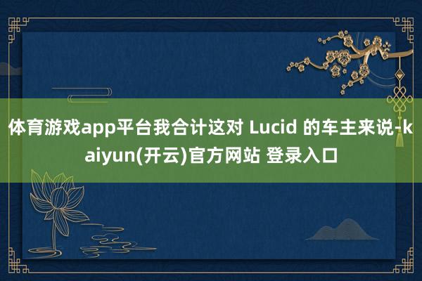 体育游戏app平台我合计这对 Lucid 的车主来说-kaiyun(开云)官方网站 登录入口