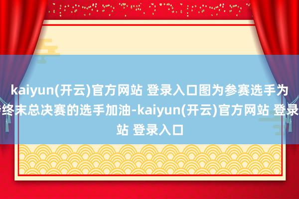 kaiyun(开云)官方网站 登录入口图为参赛选手为干涉终末总决赛的选手加油-kaiyun(开云)官方网站 登录入口