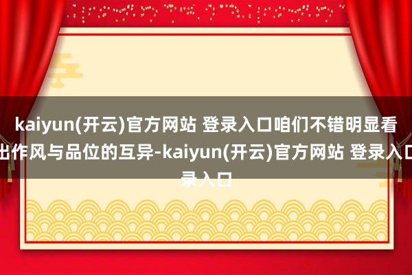 kaiyun(开云)官方网站 登录入口咱们不错明显看出作风与品位的互异-kaiyun(开云)官方网站 登录入口