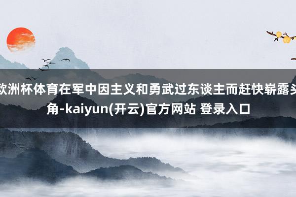欧洲杯体育在军中因主义和勇武过东谈主而赶快崭露头角-kaiyun(开云)官方网站 登录入口
