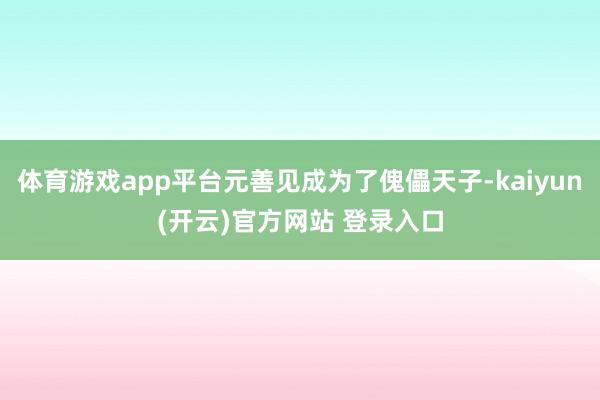 体育游戏app平台元善见成为了傀儡天子-kaiyun(开云)官方网站 登录入口