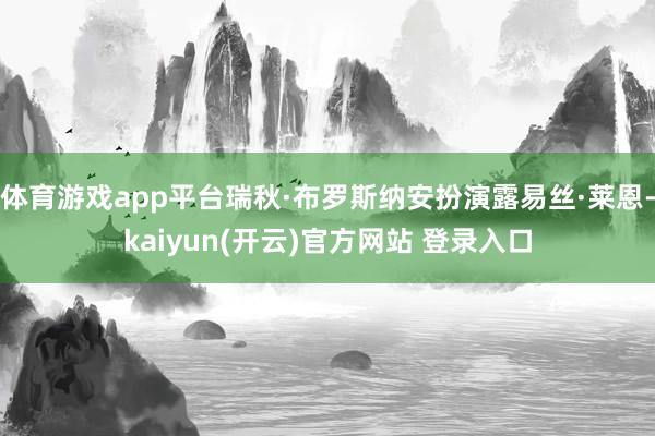 体育游戏app平台瑞秋·布罗斯纳安扮演露易丝·莱恩-kaiyun(开云)官方网站 登录入口