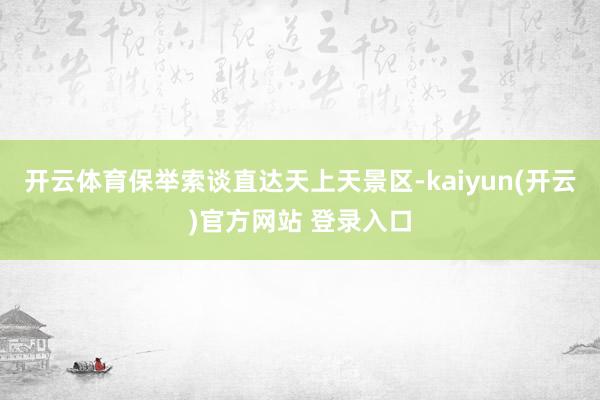 开云体育保举索谈直达天上天景区-kaiyun(开云)官方网站 登录入口