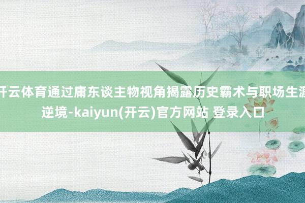 开云体育通过庸东谈主物视角揭露历史霸术与职场生涯逆境-kaiyun(开云)官方网站 登录入口