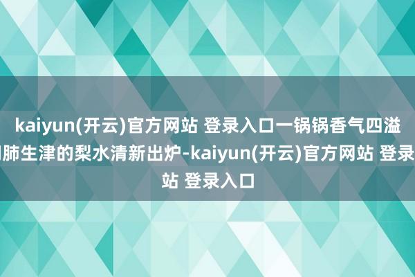 kaiyun(开云)官方网站 登录入口一锅锅香气四溢、润肺生津的梨水清新出炉-kaiyun(开云)官方网站 登录入口