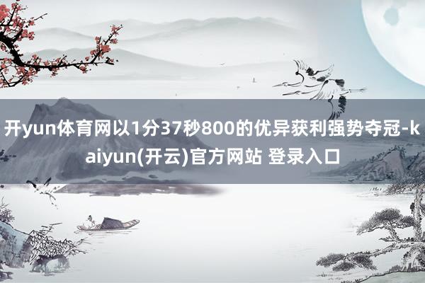 开yun体育网以1分37秒800的优异获利强势夺冠-kaiyun(开云)官方网站 登录入口