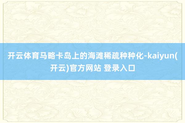 开云体育马略卡岛上的海滩稀疏种种化-kaiyun(开云)官方网站 登录入口