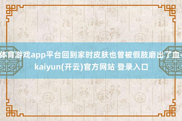 体育游戏app平台回到家时皮肤也曾被假肢磨出了血-kaiyun(开云)官方网站 登录入口