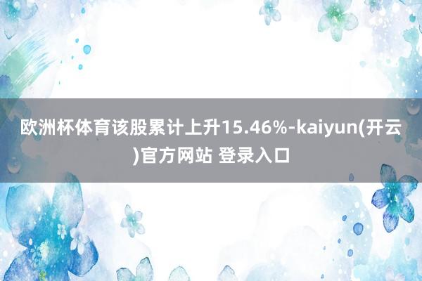 欧洲杯体育该股累计上升15.46%-kaiyun(开云)官方网站 登录入口