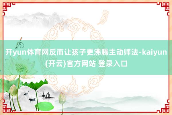 开yun体育网反而让孩子更沸腾主动师法-kaiyun(开云)官方网站 登录入口