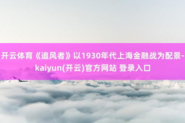 开云体育《追风者》以1930年代上海金融战为配景-kaiyun(开云)官方网站 登录入口