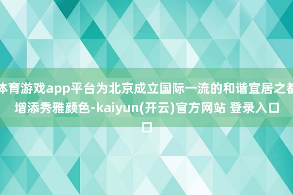 体育游戏app平台为北京成立国际一流的和谐宜居之都增添秀雅颜色-kaiyun(开云)官方网站 登录入口