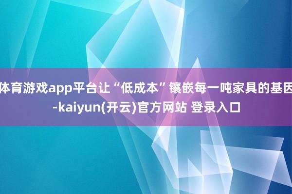 体育游戏app平台让“低成本”镶嵌每一吨家具的基因-kaiyun(开云)官方网站 登录入口