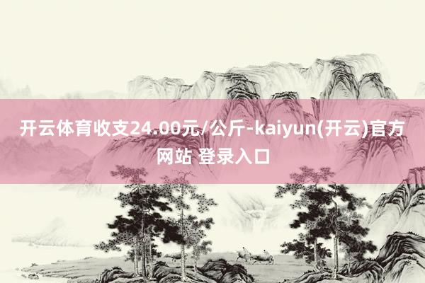 开云体育收支24.00元/公斤-kaiyun(开云)官方网站 登录入口
