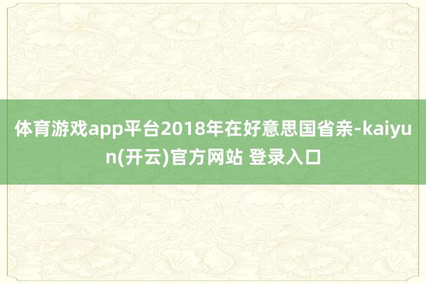 体育游戏app平台2018年在好意思国省亲-kaiyun(开云)官方网站 登录入口