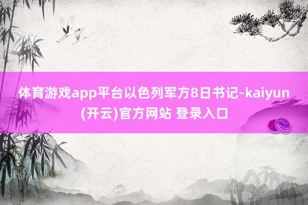 体育游戏app平台　　以色列军方8日书记-kaiyun(开云)官方网站 登录入口