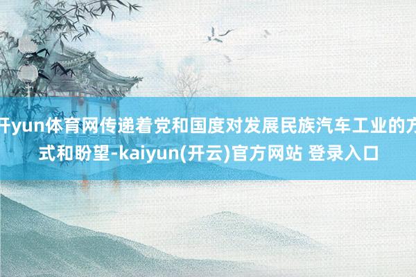 开yun体育网传递着党和国度对发展民族汽车工业的方式和盼望-kaiyun(开云)官方网站 登录入口