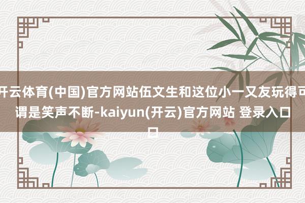 开云体育(中国)官方网站伍文生和这位小一又友玩得可谓是笑声不断-kaiyun(开云)官方网站 登录入口