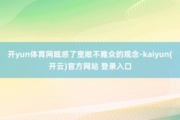 开yun体育网眩惑了宽敞不雅众的观念-kaiyun(开云)官方网站 登录入口