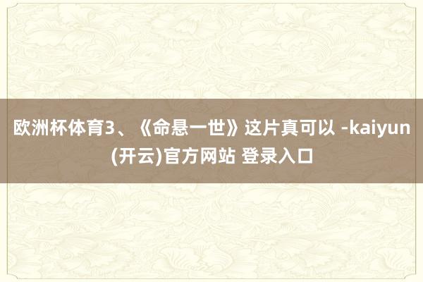 欧洲杯体育3、《命悬一世》这片真可以 -kaiyun(开云)官方网站 登录入口