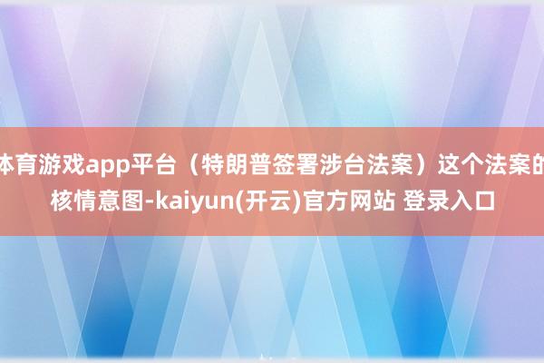 体育游戏app平台（特朗普签署涉台法案）这个法案的核情意图-kaiyun(开云)官方网站 登录入口