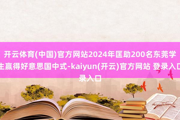 开云体育(中国)官方网站2024年匡助200名东莞学生赢得好意思国中式-kaiyun(开云)官方网站 登录入口