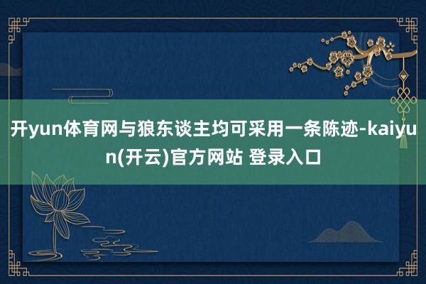 开yun体育网与狼东谈主均可采用一条陈迹-kaiyun(开云)官方网站 登录入口