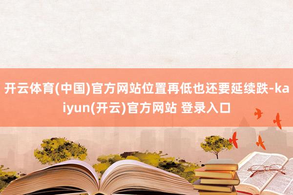 开云体育(中国)官方网站位置再低也还要延续跌-kaiyun(开云)官方网站 登录入口