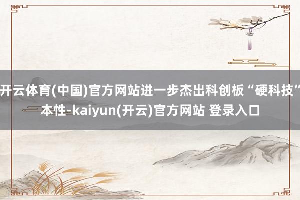 开云体育(中国)官方网站进一步杰出科创板“硬科技”本性-kaiyun(开云)官方网站 登录入口