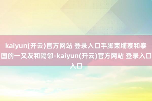 kaiyun(开云)官方网站 登录入口手脚柬埔寨和泰国的一又友和隔邻-kaiyun(开云)官方网站 登录入口