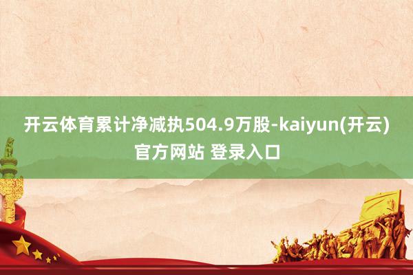 开云体育累计净减执504.9万股-kaiyun(开云)官方网站 登录入口