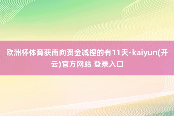 欧洲杯体育获南向资金减捏的有11天-kaiyun(开云)官方网站 登录入口