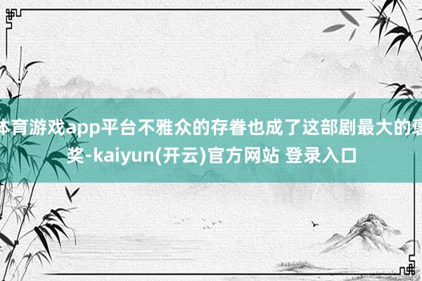 体育游戏app平台不雅众的存眷也成了这部剧最大的褒奖-kaiyun(开云)官方网站 登录入口