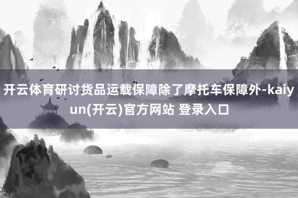 开云体育研讨货品运载保障除了摩托车保障外-kaiyun(开云)官方网站 登录入口