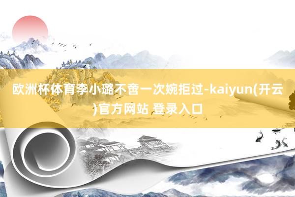 欧洲杯体育李小璐不啻一次婉拒过-kaiyun(开云)官方网站 登录入口