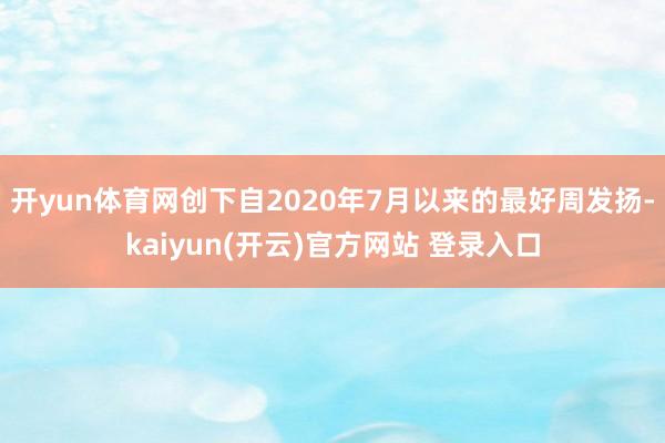 开yun体育网创下自2020年7月以来的最好周发扬-kaiyun(开云)官方网站 登录入口