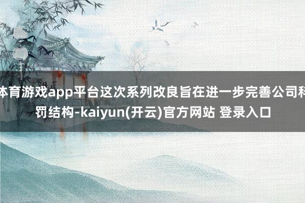 体育游戏app平台这次系列改良旨在进一步完善公司科罚结构-kaiyun(开云)官方网站 登录入口