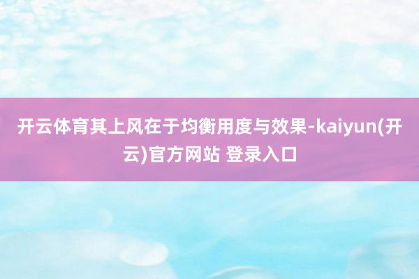 开云体育其上风在于均衡用度与效果-kaiyun(开云)官方网站 登录入口
