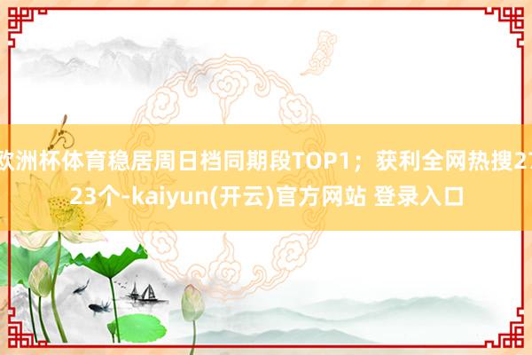 欧洲杯体育稳居周日档同期段TOP1；获利全网热搜2723个-kaiyun(开云)官方网站 登录入口