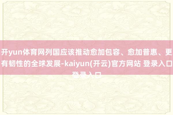 开yun体育网列国应该推动愈加包容、愈加普惠、更有韧性的全球发展-kaiyun(开云)官方网站 登录入口