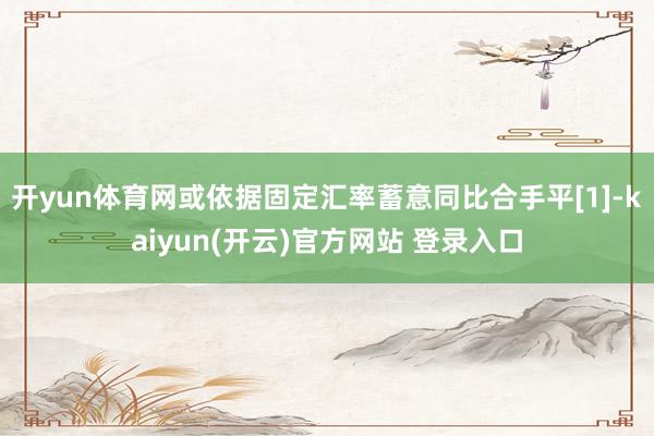 开yun体育网或依据固定汇率蓄意同比合手平[1]-kaiyun(开云)官方网站 登录入口