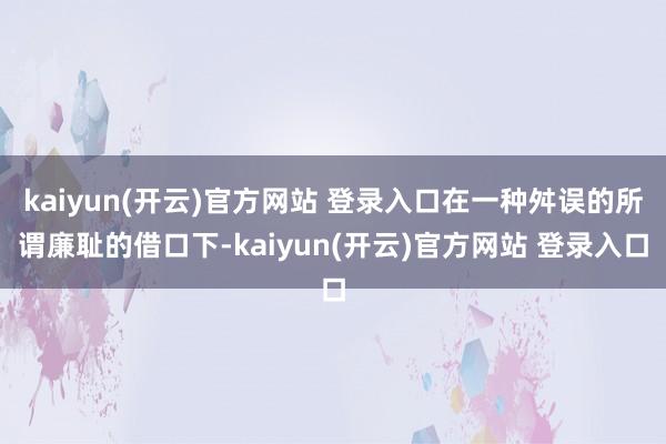 kaiyun(开云)官方网站 登录入口在一种舛误的所谓廉耻的借口下-kaiyun(开云)官方网站 登录入口