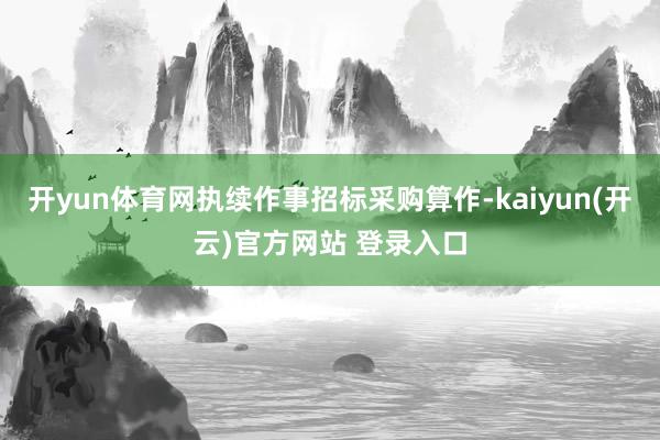开yun体育网执续作事招标采购算作-kaiyun(开云)官方网站 登录入口