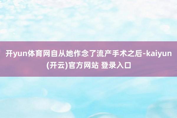 开yun体育网自从她作念了流产手术之后-kaiyun(开云)官方网站 登录入口