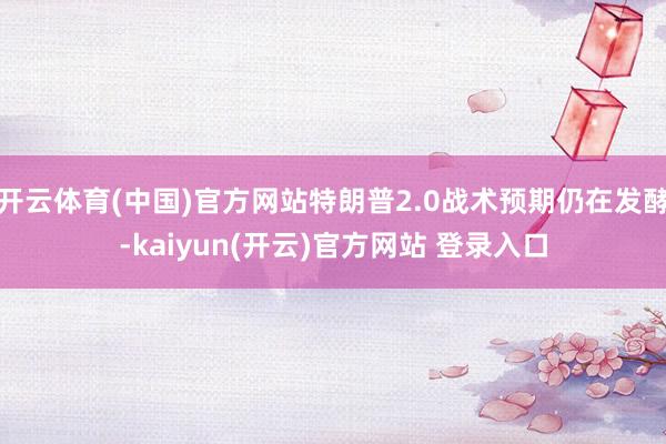 开云体育(中国)官方网站特朗普2.0战术预期仍在发酵-kaiyun(开云)官方网站 登录入口